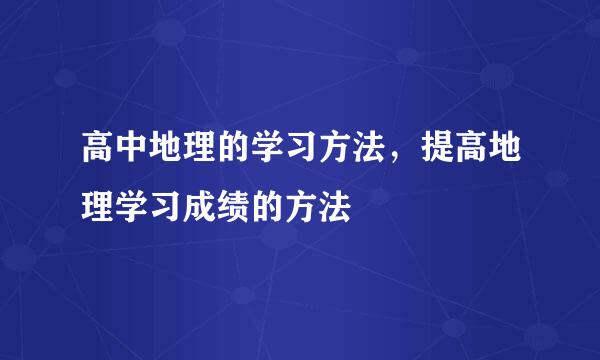 高中地理的学习方法,提高地理学习成绩的方法