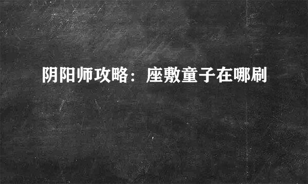 阴阳师攻略:座敷童子在哪刷