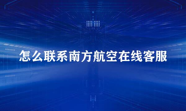 怎么联系南方航空在线客服