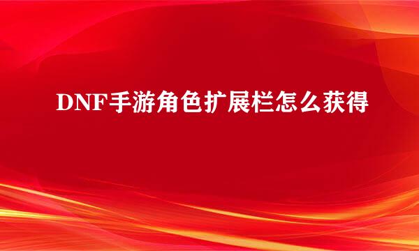 DNF手游角色扩展栏怎么获得