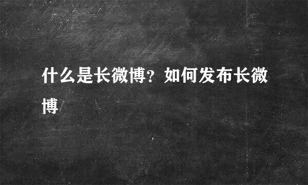 什么是长微博?如何发布长微博