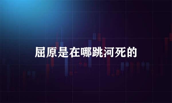 屈原是在哪跳河死的