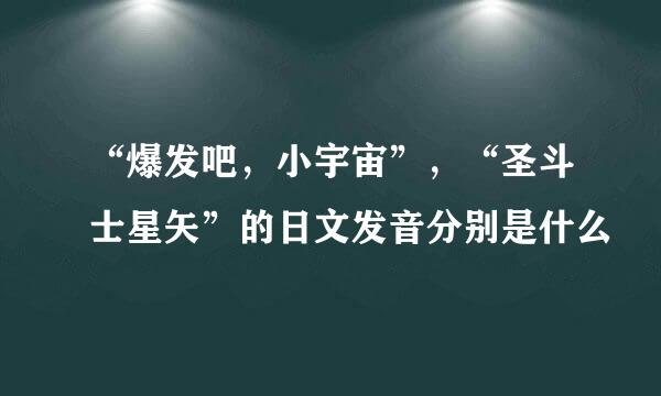 “爆发吧,小宇宙”,“圣斗士星矢”的日文发音分别是什么