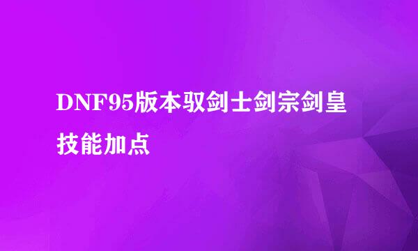 DNF95版本驭剑士剑宗剑皇技能加点