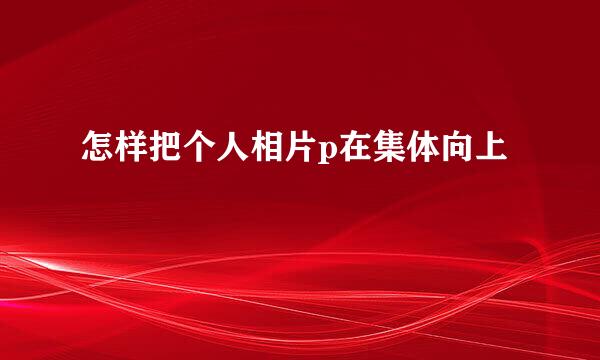 怎样把个人相片p在集体向上