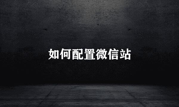 如何配置微信站