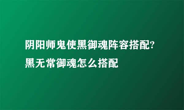 阴阳师鬼使黑御魂阵容搭配?黑无常御魂怎么搭配