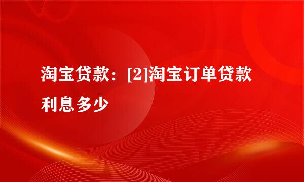 淘宝贷款：[2]淘宝订单贷款利息多少