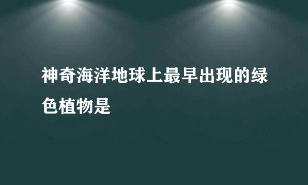 神奇海洋地球上最早出现的绿色植物是