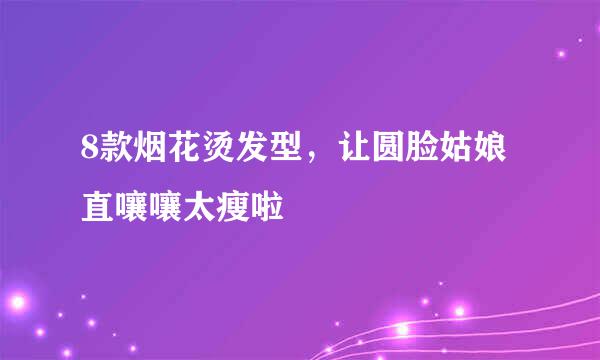 8款烟花烫发型,让圆脸姑娘直嚷嚷太瘦啦