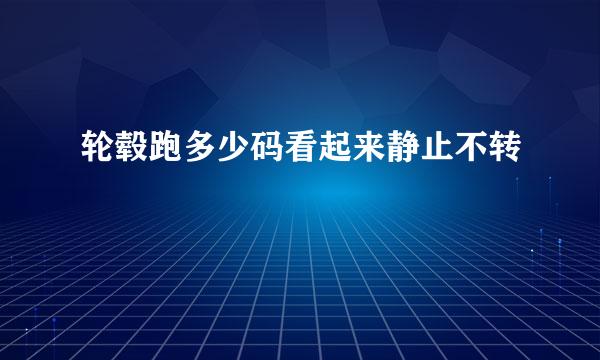 轮毂跑多少码看起来静止不转
