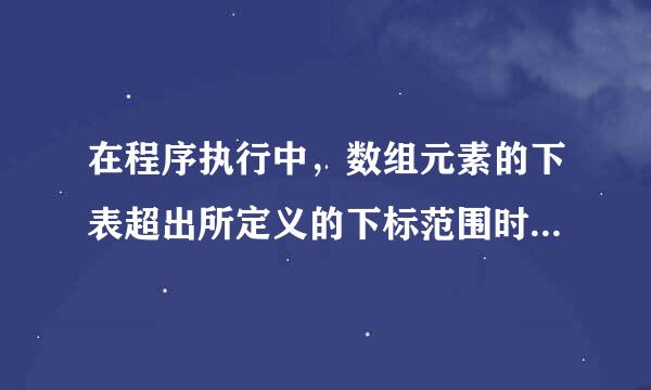 在程序执行中,数组元素的下表超出所定义的下标范围时,系统将给出“下标越界”的出错信息。这句话对么