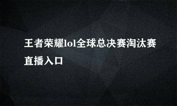 王者荣耀lol全球总决赛淘汰赛直播入口