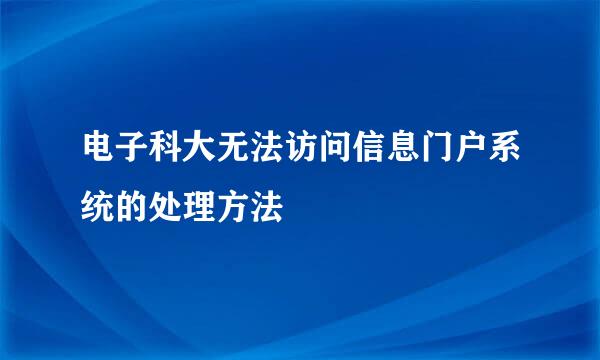 电子科大无法访问信息门户系统的处理方法