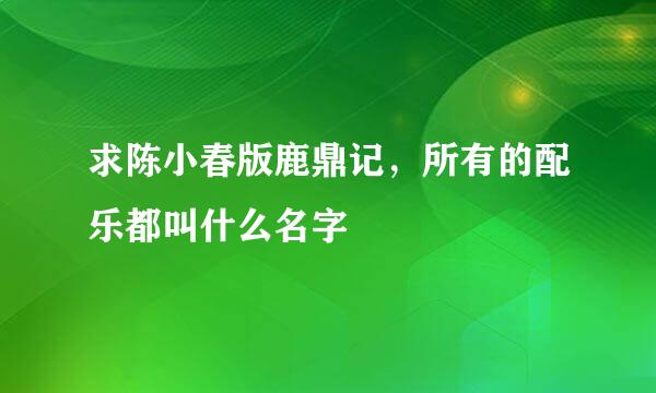求陈小春版鹿鼎记，所有的配乐都叫什么名字