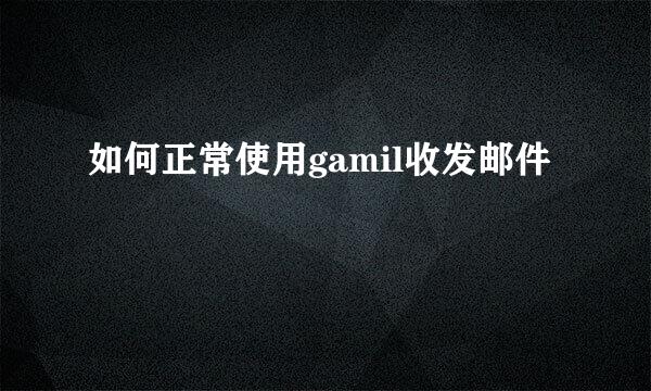 如何正常使用gamil收发邮件