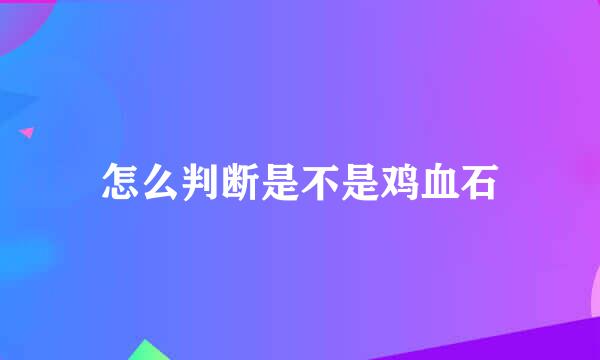 怎么判断是不是鸡血石