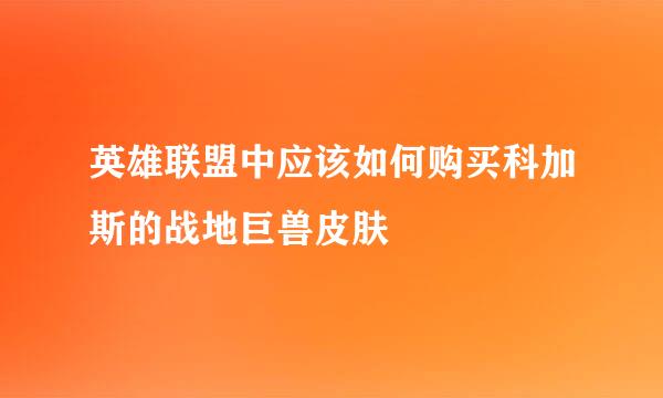 英雄联盟中应该如何购买科加斯的战地巨兽皮肤