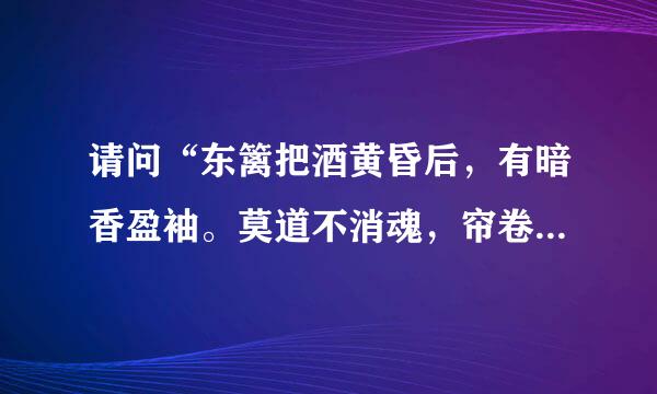 请问“东篱把酒黄昏后，有暗香盈袖。莫道不消魂，帘卷西风，人比黄花瘦。”出自何处？作者及诗的意思