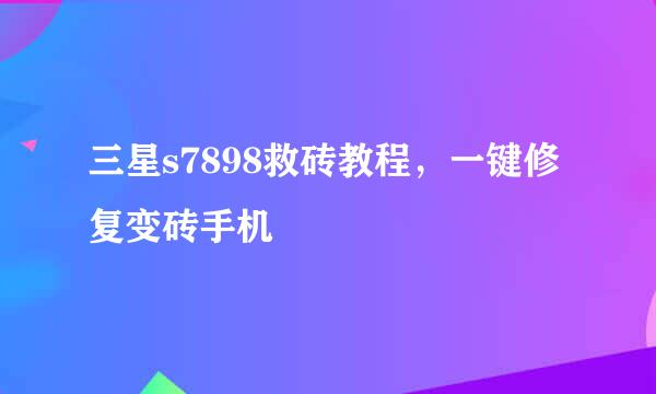 三星s7898救砖教程,一键修复变砖手机