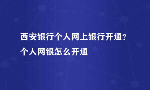 西安银行个人网上银行开通?个人网银怎么开通