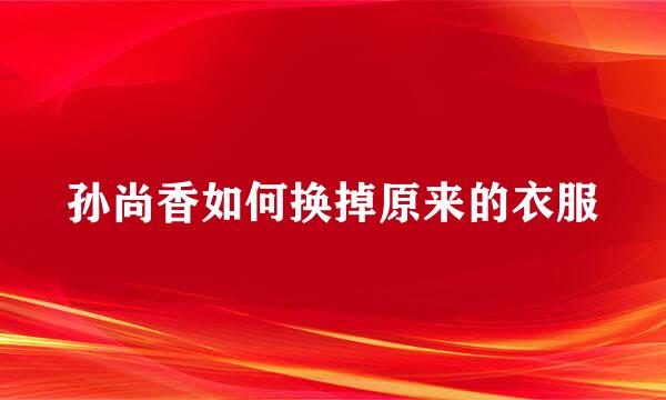 孙尚香如何换掉原来的衣服