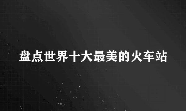 盘点世界十大最美的火车站