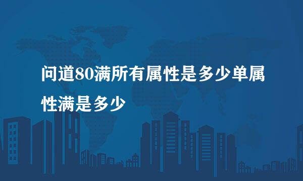 问道80满所有属性是多少单属性满是多少