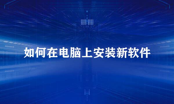 如何在电脑上安装新软件