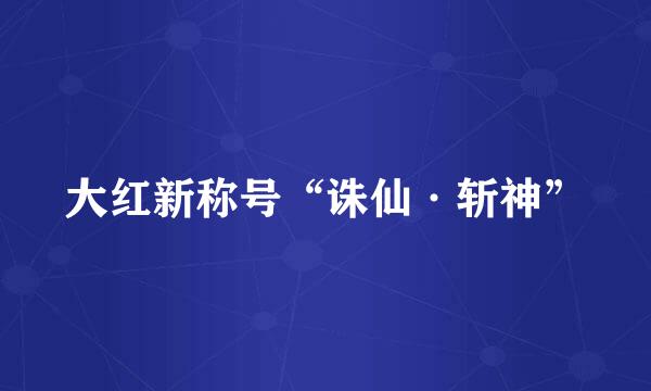大红新称号“诛仙·斩神”