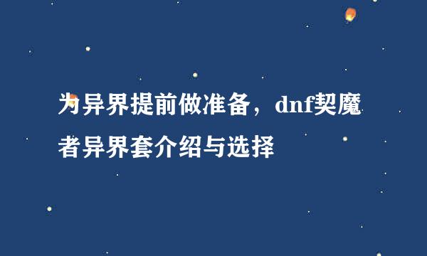 为异界提前做准备,dnf契魔者异界套介绍与选择