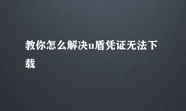 教你怎么解决u盾凭证无法下载