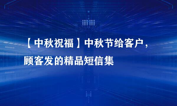 【中秋祝福】中秋节给客户,顾客发的精品短信集