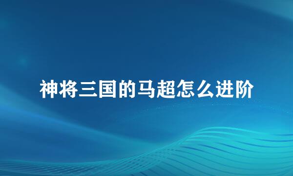 神将三国的马超怎么进阶