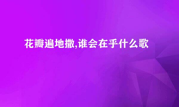 花瓣遍地撒,谁会在乎什么歌