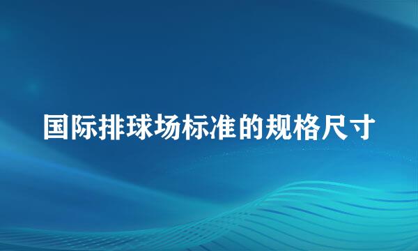 国际排球场标准的规格尺寸