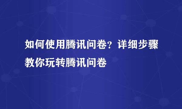 如何使用腾讯问卷?详细步骤教你玩转腾讯问卷