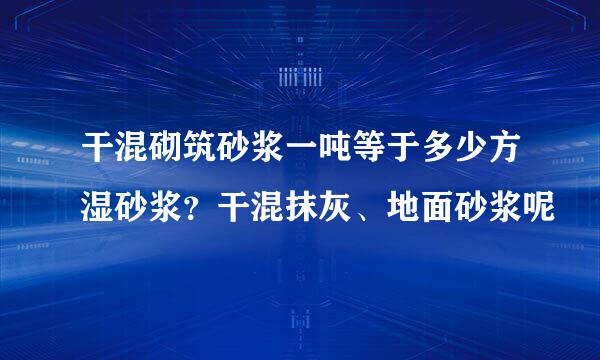 干混砌筑砂浆一吨等于多少方湿砂浆?干混抹灰、地面砂浆呢