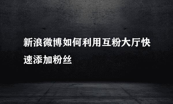 新浪微博如何利用互粉大厅快速添加粉丝