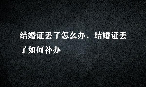 结婚证丢了怎么办,结婚证丢了如何补办