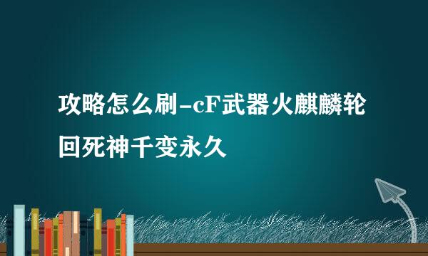 攻略怎么刷-cF武器火麒麟轮回死神千变永久
