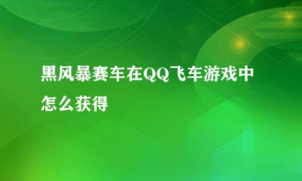 黑风暴赛车在QQ飞车游戏中怎么获得