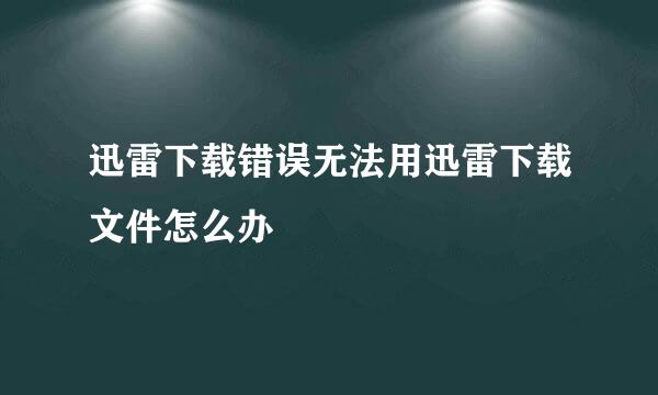 迅雷下载错误无法用迅雷下载文件怎么办