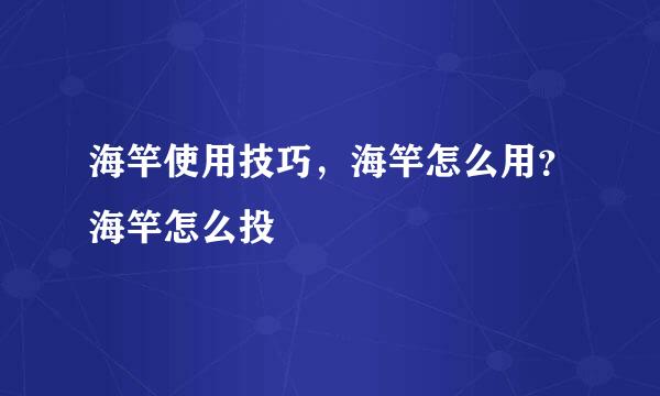 海竿使用技巧，海竿怎么用？海竿怎么投
