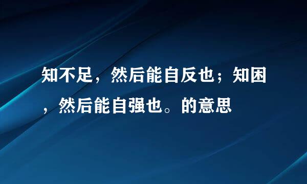 知不足,然后能自反也;知困,然后能自强也。的意思