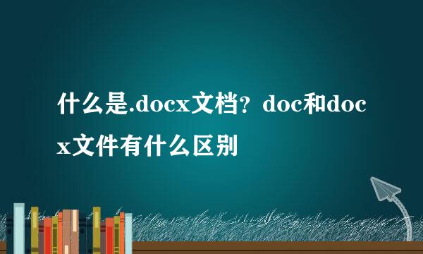 什么是.docx文档?doc和docx文件有什么区别