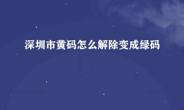 深圳市黄码怎么解除变成绿码