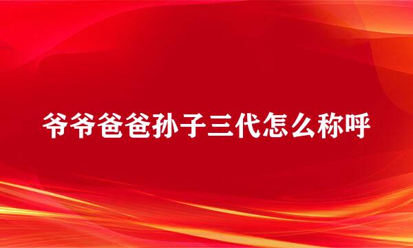 爷爷爸爸孙子三代怎么称呼