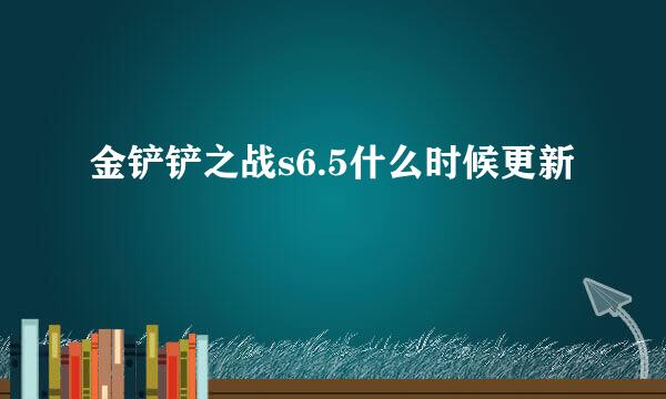 金铲铲之战s6.5什么时候更新