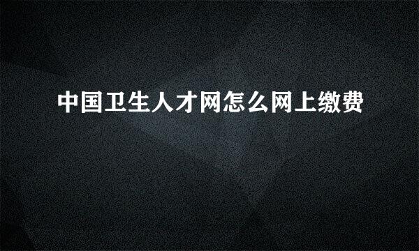 中国卫生人才网怎么网上缴费